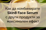 Как да комбинирате Skin8 Face Serum с други продукти за максимален ефект